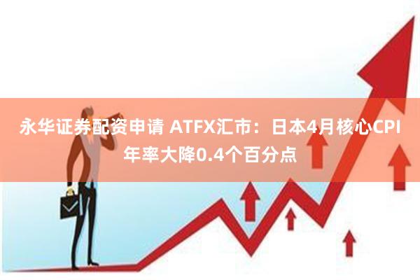 永华证券配资申请 ATFX汇市：日本4月核心CPI年率大降0.4个百分点