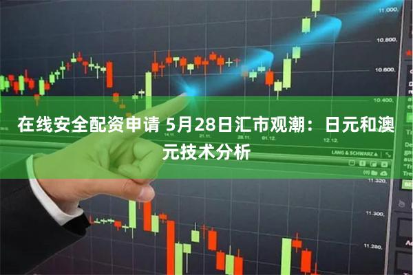 在线安全配资申请 5月28日汇市观潮：日元和澳元技术分析