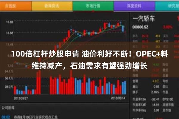 100倍杠杆炒股申请 油价利好不断！OPEC+料维持减产，石油需求有望强劲增长