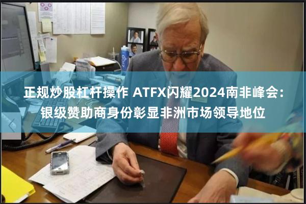 正规炒股杠杆操作 ATFX闪耀2024南非峰会：银级赞助商身份彰显非洲市场领导地位