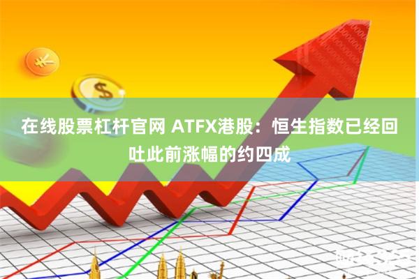 在线股票杠杆官网 ATFX港股：恒生指数已经回吐此前涨幅的约四成