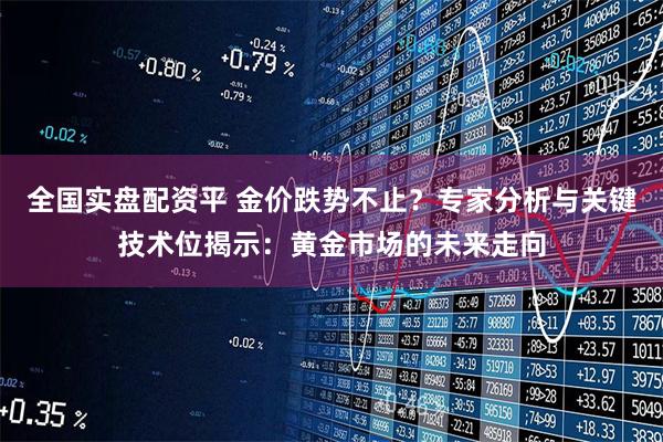 全国实盘配资平 金价跌势不止？专家分析与关键技术位揭示：黄金市场的未来走向