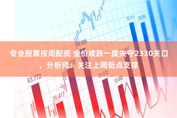 专业股票按周配资 金价续跌一度失守2330关口，分析师：关注上周低点支撑