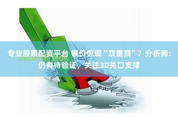 专业股票配资平台 银价惊现“双重顶”？分析师：仍有待验证，关注30关口支撑