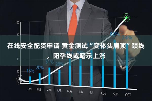 在线安全配资申请 黄金测试“变体头肩顶”颈线，阳孕线或暗示上涨