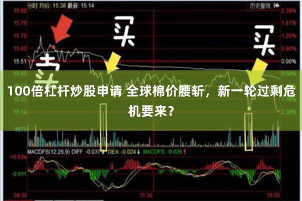 100倍杠杆炒股申请 全球棉价腰斩，新一轮过剩危机要来？