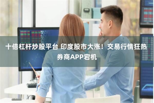 十倍杠杆炒股平台 印度股市大涨！交易行情狂热 券商APP宕机