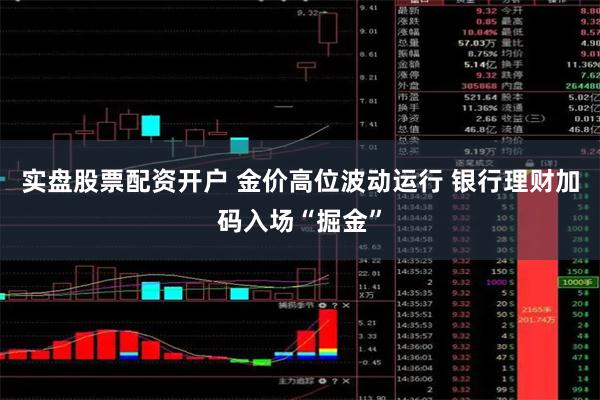 实盘股票配资开户 金价高位波动运行 银行理财加码入场“掘金”