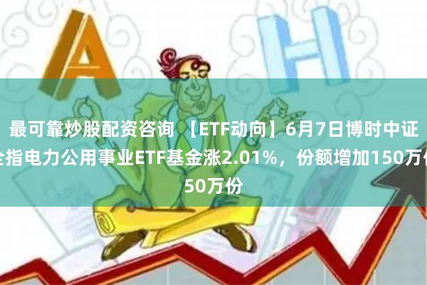 最可靠炒股配资咨询 【ETF动向】6月7日博时中证全指电力公用事业ETF基金涨2.01%，份额增加150万份