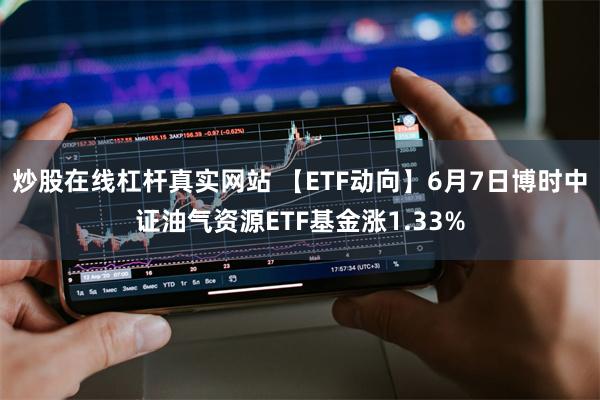 炒股在线杠杆真实网站 【ETF动向】6月7日博时中证油气资源ETF基金涨1.33%