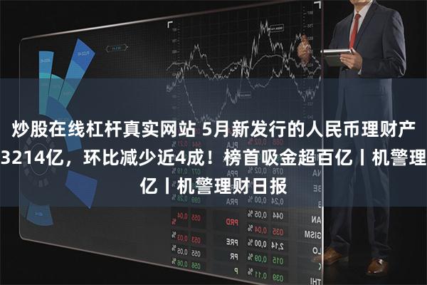 炒股在线杠杆真实网站 5月新发行的人民币理财产品吸金3214亿，环比减少近4成！榜首吸金超百亿丨机警理财日报