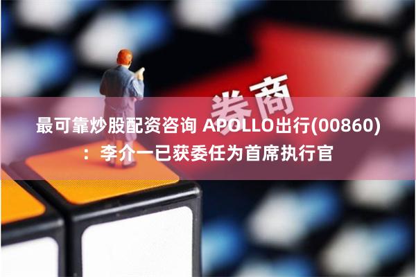 最可靠炒股配资咨询 APOLLO出行(00860)：李介一已获委任为首席执行官