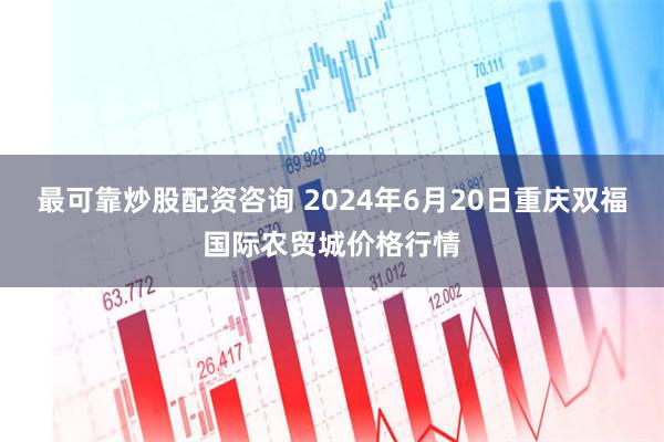 最可靠炒股配资咨询 2024年6月20日重庆双福国际农贸城价格行情