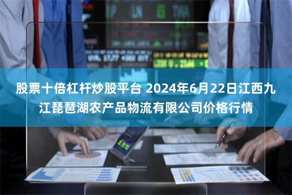 股票十倍杠杆炒股平台 2024年6月22日江西九江琵琶湖农产品物流有限公司价格行情