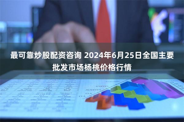 最可靠炒股配资咨询 2024年6月25日全国主要批发市场杨桃价格行情