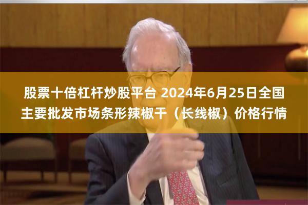 股票十倍杠杆炒股平台 2024年6月25日全国主要批发市场条形辣椒干（长线椒）价格行情