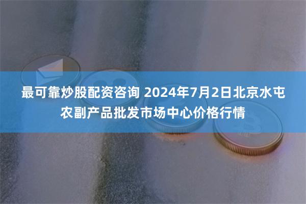 最可靠炒股配资咨询 2024年7月2日北京水屯农副产品批发市场中心价格行情