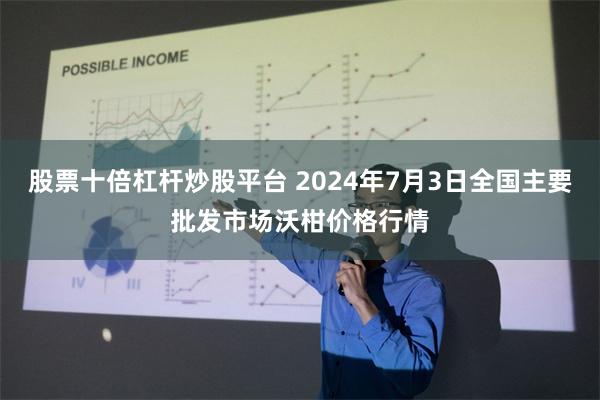 股票十倍杠杆炒股平台 2024年7月3日全国主要批发市场沃柑价格行情