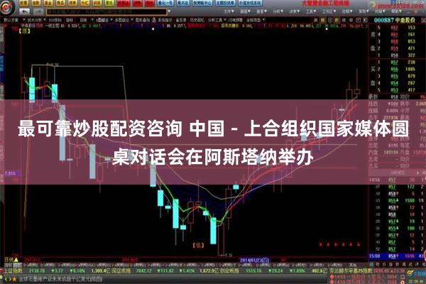 最可靠炒股配资咨询 中国－上合组织国家媒体圆桌对话会在阿斯塔纳举办