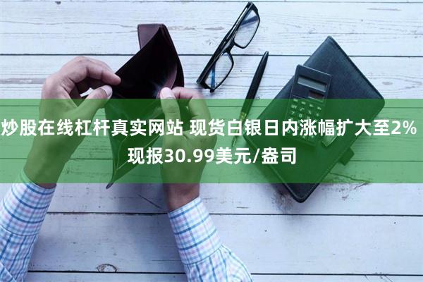 炒股在线杠杆真实网站 现货白银日内涨幅扩大至2% 现报30.99美元/盎司