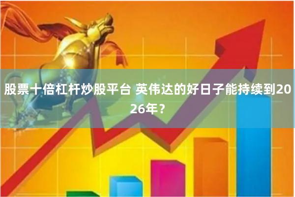 股票十倍杠杆炒股平台 英伟达的好日子能持续到2026年？