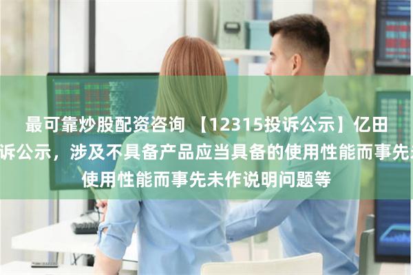 最可靠炒股配资咨询 【12315投诉公示】亿田智能新增3件投诉公示，涉及不具备产品应当具备的使用性能而事先未作说明问题等