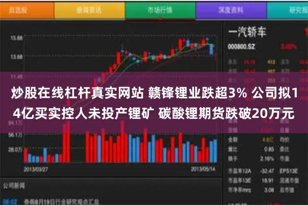 炒股在线杠杆真实网站 赣锋锂业跌超3% 公司拟14亿买实控人未投产锂矿 碳酸锂期货跌破20万元