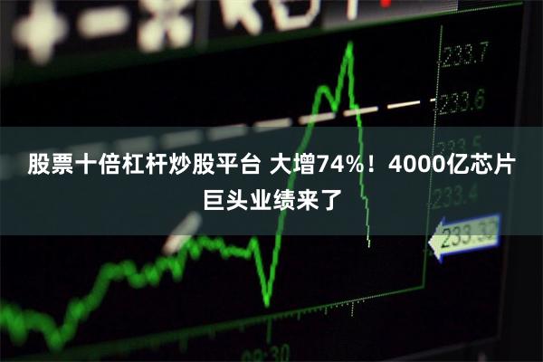 股票十倍杠杆炒股平台 大增74%！4000亿芯片巨头业绩来了