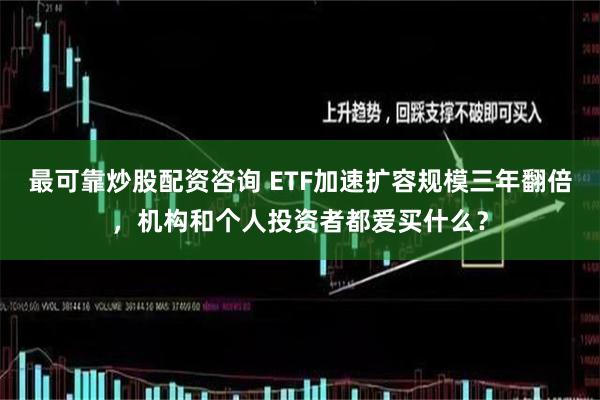 最可靠炒股配资咨询 ETF加速扩容规模三年翻倍，机构和个人投资者都爱买什么？