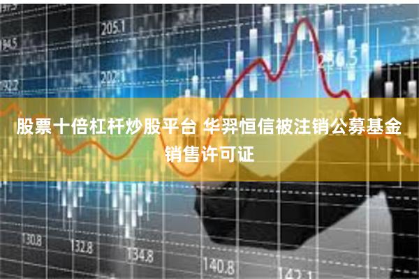 股票十倍杠杆炒股平台 华羿恒信被注销公募基金销售许可证