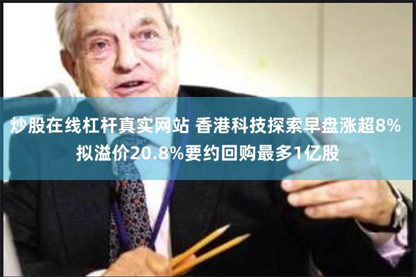 炒股在线杠杆真实网站 香港科技探索早盘涨超8% 拟溢价20.8%要约回购最多1亿股