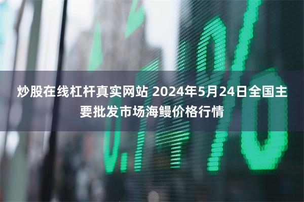 炒股在线杠杆真实网站 2024年5月24日全国主要批发市场海鳗价格行情