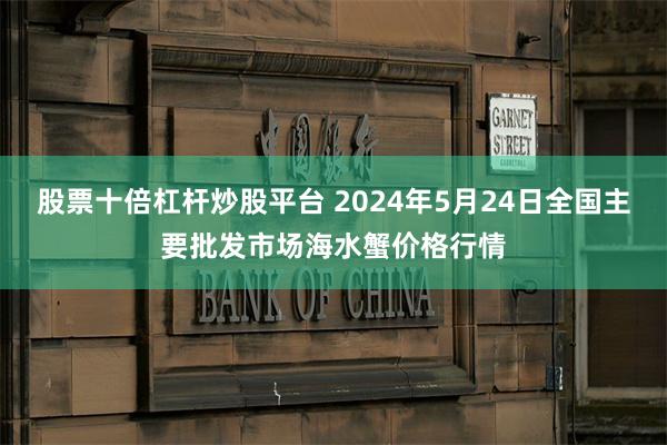 股票十倍杠杆炒股平台 2024年5月24日全国主要批发市场海水蟹价格行情