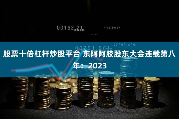 股票十倍杠杆炒股平台 东阿阿胶股东大会连载第八年：2023