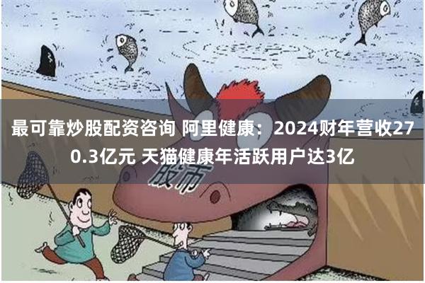 最可靠炒股配资咨询 阿里健康：2024财年营收270.3亿元 天猫健康年活跃用户达3亿