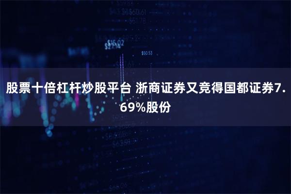 股票十倍杠杆炒股平台 浙商证券又竞得国都证券7.69%股份