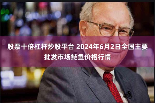 股票十倍杠杆炒股平台 2024年6月2日全国主要批发市场鲢鱼价格行情