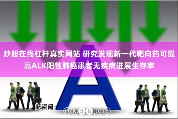 炒股在线杠杆真实网站 研究发现新一代靶向药可提高ALK阳性肺癌患者无疾病进展生存率