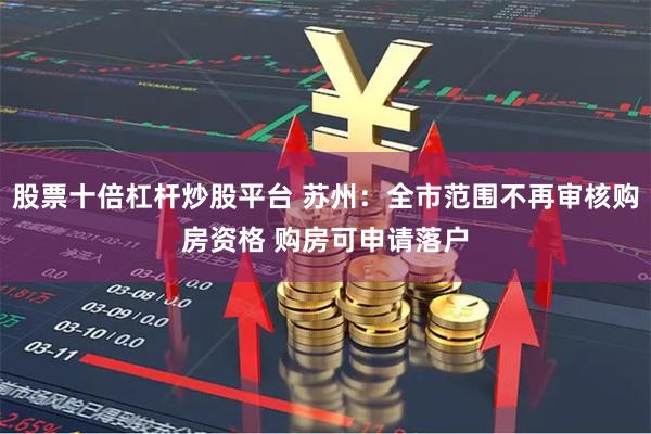 股票十倍杠杆炒股平台 苏州：全市范围不再审核购房资格 购房可申请落户