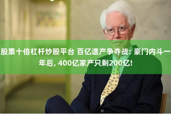 股票十倍杠杆炒股平台 百亿遗产争夺战: 豪门内斗一年后, 400亿家产只剩200亿!