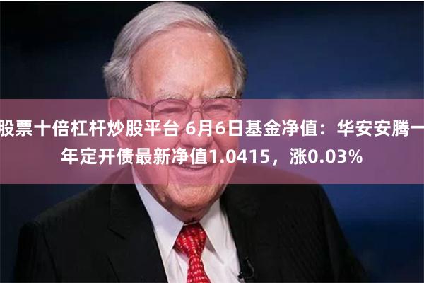 股票十倍杠杆炒股平台 6月6日基金净值：华安安腾一年定开债最新净值1.0415，涨0.03%