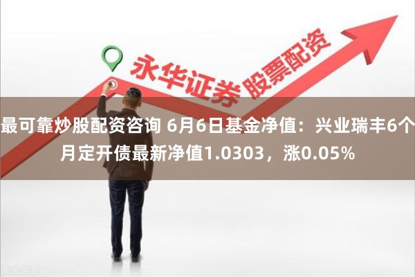 最可靠炒股配资咨询 6月6日基金净值：兴业瑞丰6个月定开债最新净值1.0303，涨0.05%