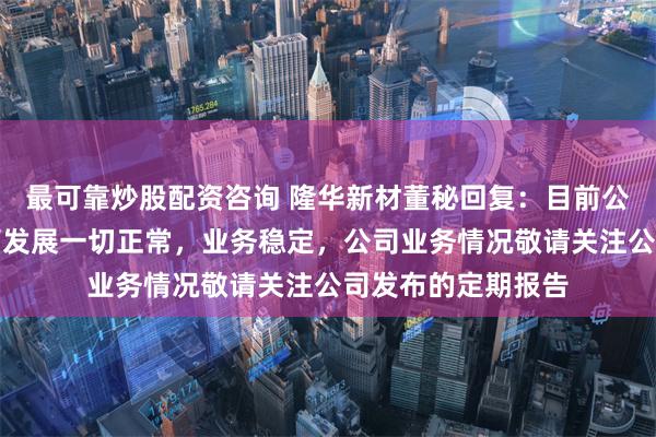 最可靠炒股配资咨询 隆华新材董秘回复：目前公司订单充足，经营发展一切正常，业务稳定，公司业务情况敬请关注公司发布的定期报告