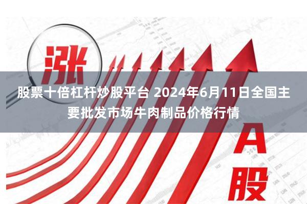 股票十倍杠杆炒股平台 2024年6月11日全国主要批发市场牛肉制品价格行情