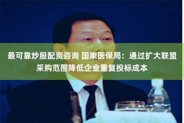 最可靠炒股配资咨询 国家医保局：通过扩大联盟采购范围降低企业重复投标成本