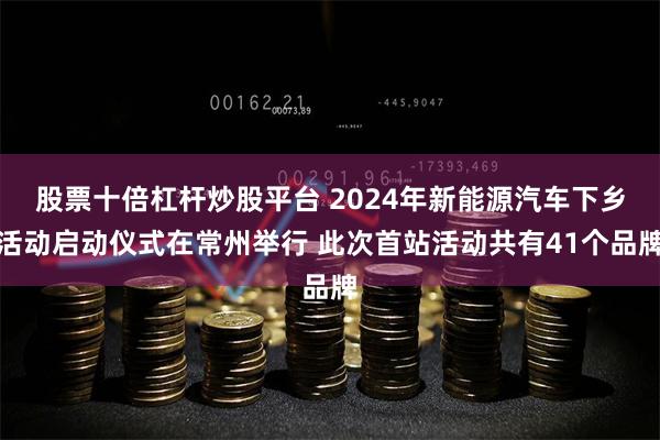 股票十倍杠杆炒股平台 2024年新能源汽车下乡活动启动仪式在常州举行 此次首站活动共有41个品牌