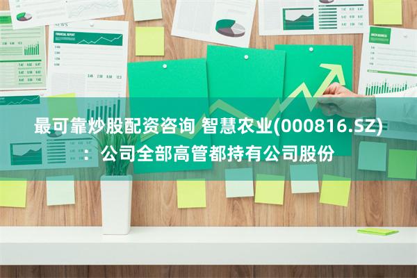 最可靠炒股配资咨询 智慧农业(000816.SZ)：公司全部高管都持有公司股份