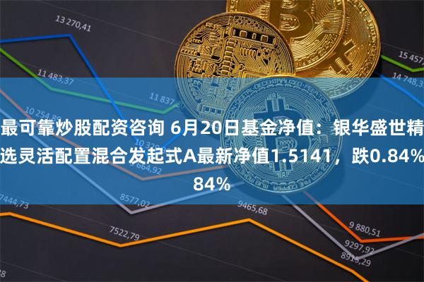 最可靠炒股配资咨询 6月20日基金净值：银华盛世精选灵活配置混合发起式A最新净值1.5141，跌0.84%