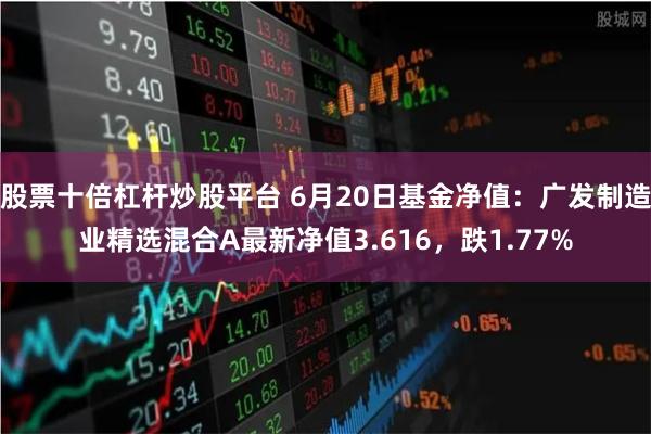 股票十倍杠杆炒股平台 6月20日基金净值：广发制造业精选混合A最新净值3.616，跌1.77%