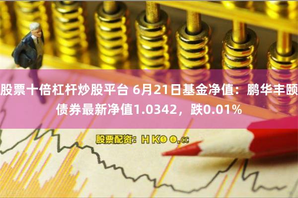 股票十倍杠杆炒股平台 6月21日基金净值：鹏华丰颐债券最新净值1.0342，跌0.01%